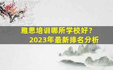 雅思培训哪所学校好？ 2023年最新排名分析